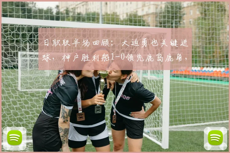 日职联半场回顾：大迫勇也关键进球，神户胜利船1-0领先鹿岛鹿角，附2026赛季上半程数据分析