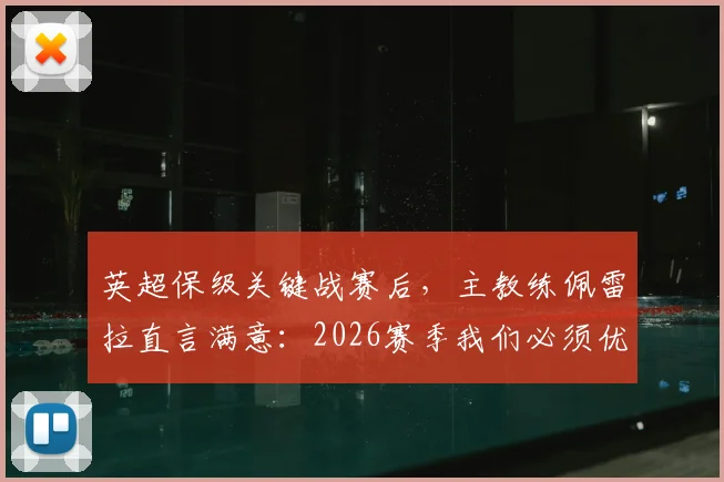 英超保级关键战赛后，主教练佩雷拉直言满意：2026赛季我们必须优先考虑保级，球队后续策略深度解析
