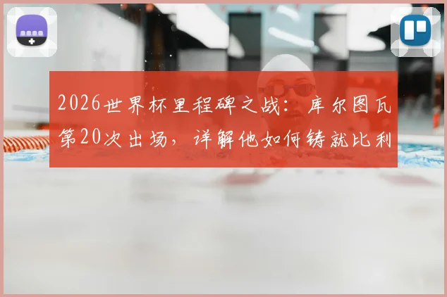 2026世界杯里程碑之战：库尔图瓦第20次出场，详解他如何铸就比利时门将历史第一人地位