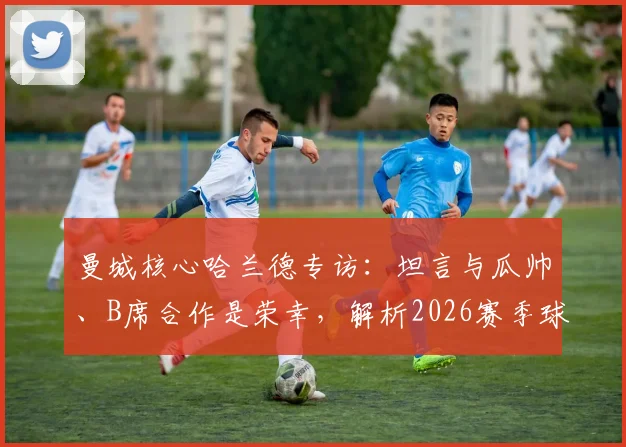 曼城核心哈兰德专访：坦言与瓜帅、B席合作是荣幸，解析2026赛季球队面临的挑战与机遇