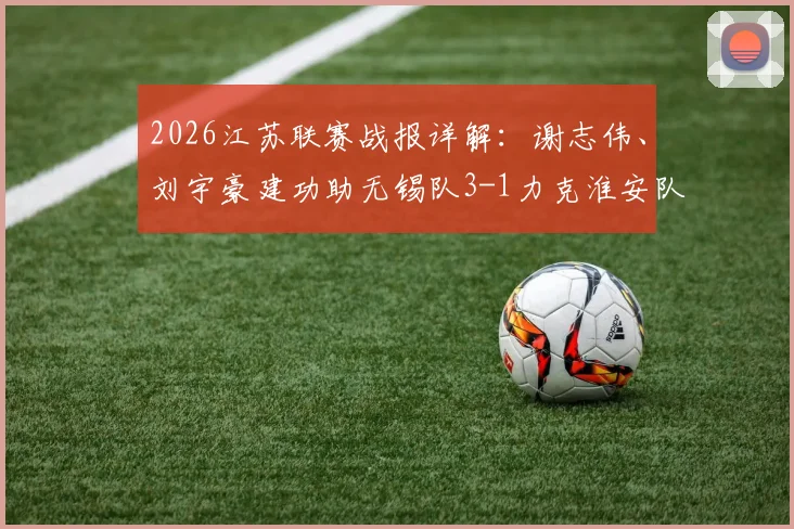 2026江苏联赛战报详解：谢志伟、刘宇豪建功助无锡队3-1力克淮安队，附最新积分榜与赛事分析