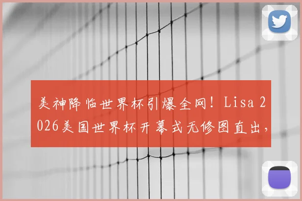 美神降临世界杯引爆全网！Lisa 2026美国世界杯开幕式无修图直出，高清镜头下的真实状态令人惊叹【多图放送】