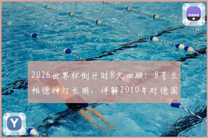 2026世界杯倒计时8天回顾：8号兰帕德神灯长明，详解2010年对德国门线悬案全过程与影响