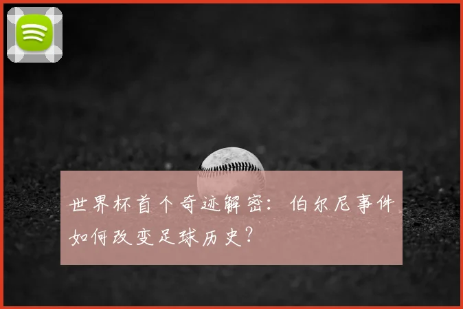 世界杯首个奇迹解密：伯尔尼事件如何改变足球历史？