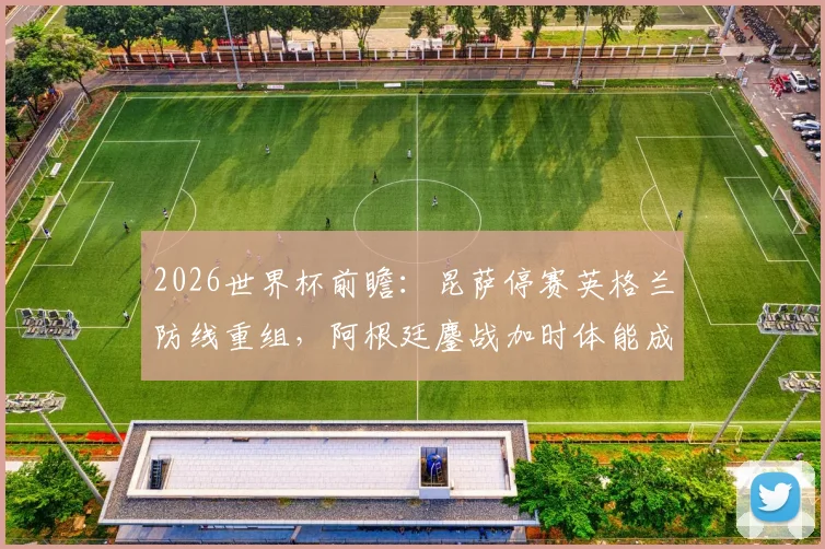 2026世界杯前瞻：昆萨停赛英格兰防线重组，阿根廷鏖战加时体能成疑，赛前分析及双方关键看点解读