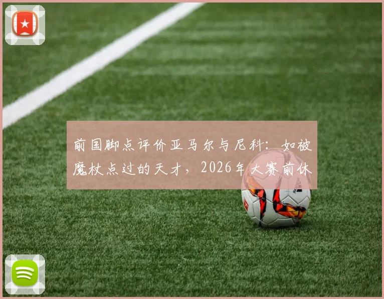 前国脚点评价亚马尔与尼科：如被魔杖点过的天才，2026年大赛前休养正是养伤好时机