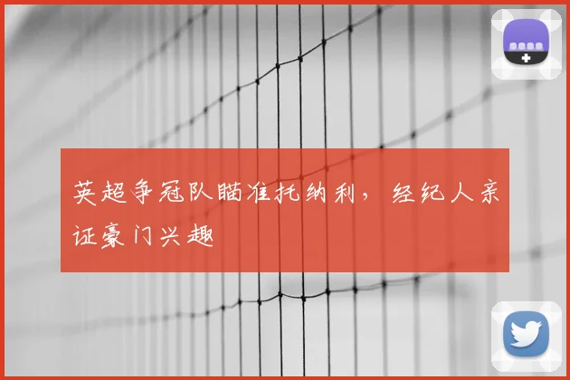 英超争冠队瞄准托纳利，经纪人亲证豪门兴趣