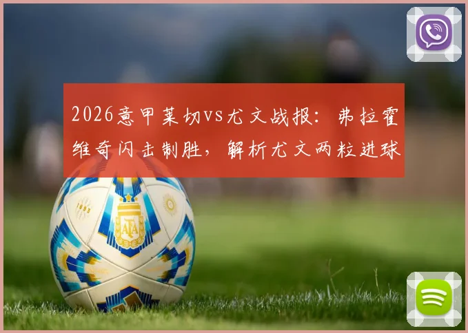 2026意甲莱切vs尤文战报：弗拉霍维奇闪击制胜，解析尤文两粒进球被吹争议，附全场录像回顾
