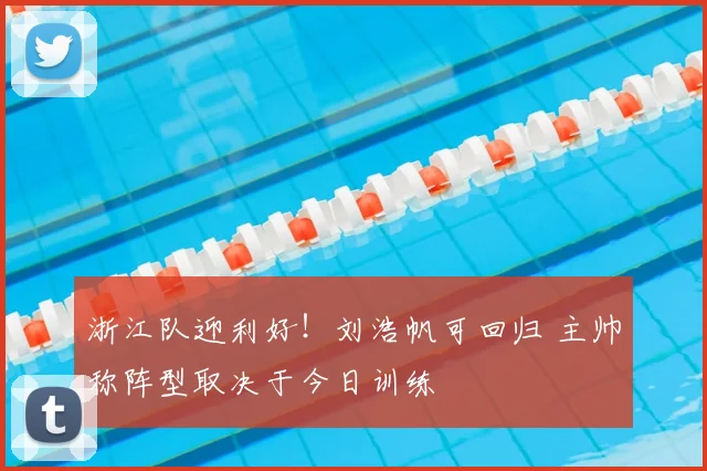 浙江队迎利好！刘浩帆可回归 主帅称阵型取决于今日训练