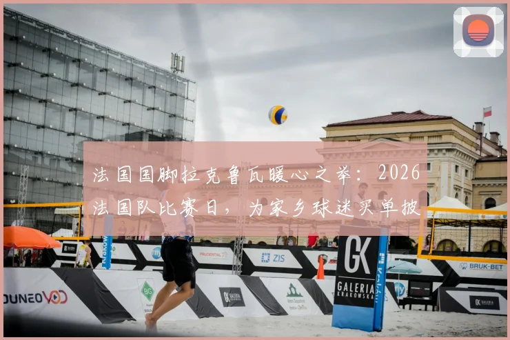 法国国脚拉克鲁瓦暖心之举：2026法国队比赛日，为家乡球迷买单披萨福利详情