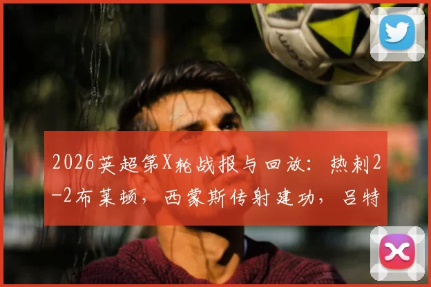 2026英超第X轮战报与回放：热刺2-2布莱顿，西蒙斯传射建功，吕特补时绝平救主，附全场录像与战术解析