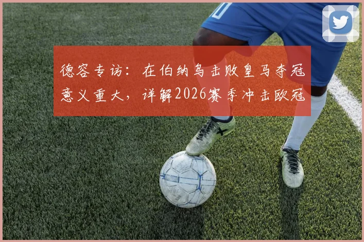 德容专访：在伯纳乌击败皇马夺冠意义重大，详解2026赛季冲击欧冠冠军的雄心与策略