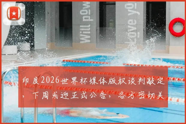 印度2026世界杯媒体版权谈判敲定，下周或迎正式公告，各方密切关注