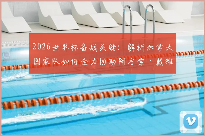 2026世界杯备战关键：解析加拿大国家队如何全力协助阿方索·戴维斯伤愈归队