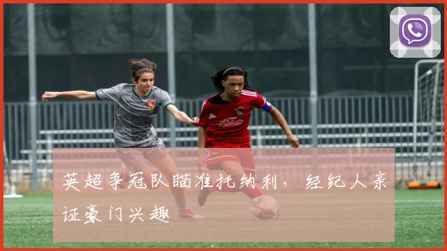 英超争冠队瞄准托纳利，经纪人亲证豪门兴趣