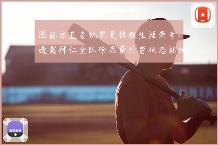 图赫尔直言凯恩是执教生涯荣幸，透露拜仁全队除昆萨外皆状态就绪