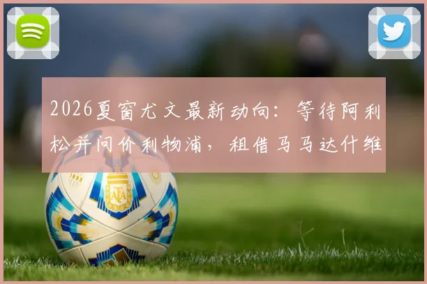 2026夏窗尤文最新动向：等待阿利松并问价利物浦，租借马马达什维利可行性分析