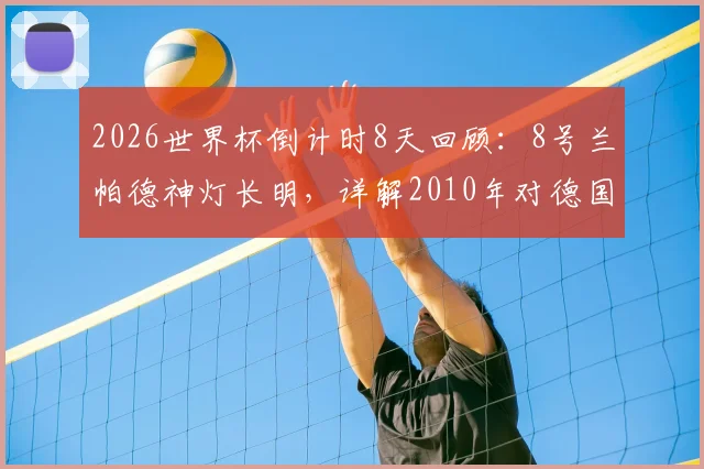2026世界杯倒计时8天回顾：8号兰帕德神灯长明，详解2010年对德国门线悬案全过程与影响