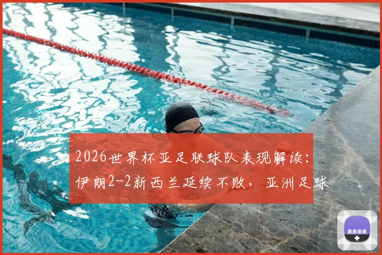 2026世界杯亚足联球队表现解读：伊朗2-2新西兰延续不败，亚洲足球取得2胜4平战绩分析