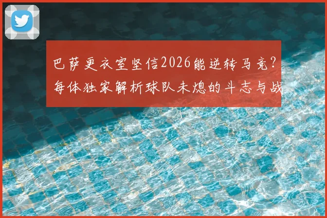 巴萨更衣室坚信2026能逆转马竞？每体独家解析球队未熄的斗志与战术关键