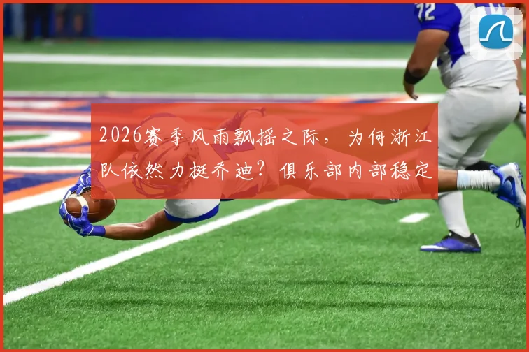 2026赛季风雨飘摇之际，为何浙江队依然力挺乔迪？俱乐部内部稳定计划大起底