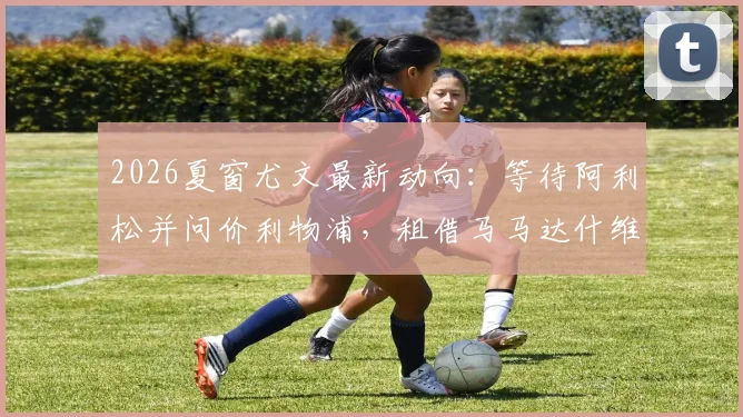 2026夏窗尤文最新动向：等待阿利松并问价利物浦，租借马马达什维利可行性分析