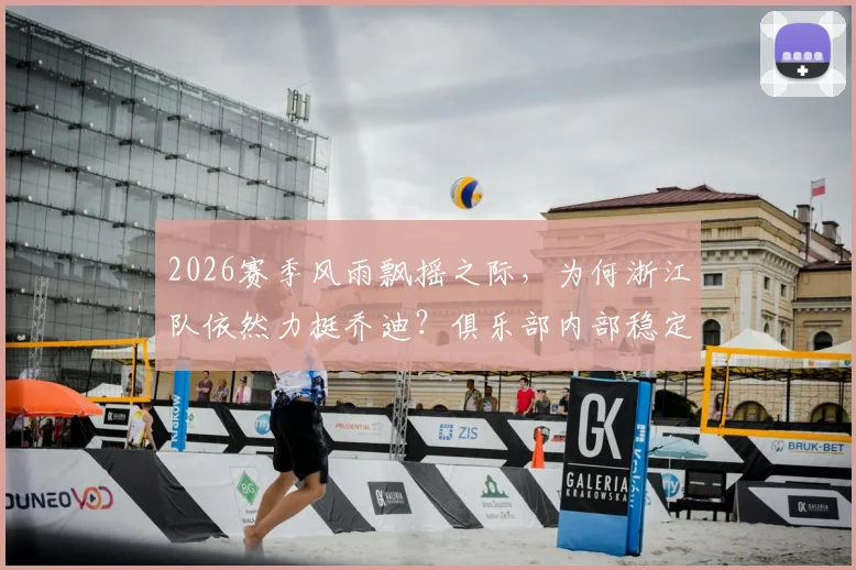 2026赛季风雨飘摇之际，为何浙江队依然力挺乔迪？俱乐部内部稳定计划大起底