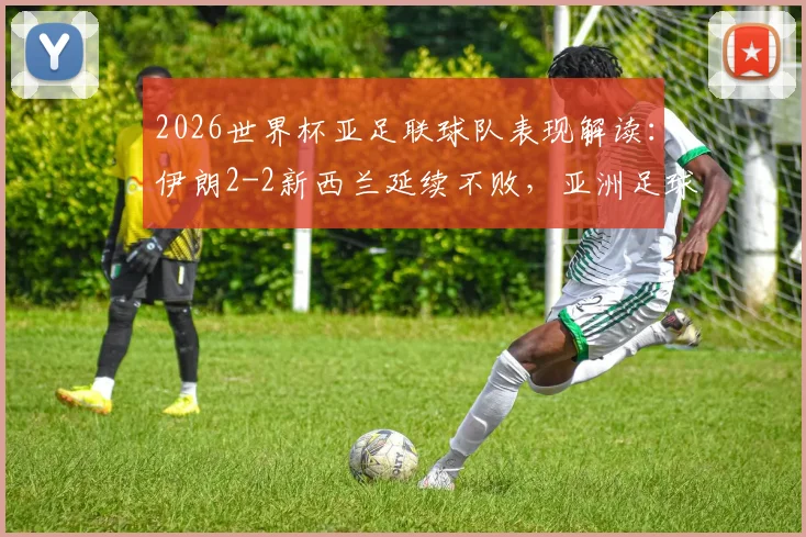 2026世界杯亚足联球队表现解读：伊朗2-2新西兰延续不败，亚洲足球取得2胜4平战绩分析