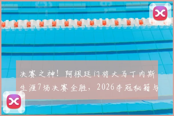决赛之神！阿根廷门将大马丁内斯生涯7场决赛全胜，2026夺冠秘籍与关键扑救深度解析