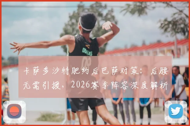卡萨多沙特肥约后巴萨对策：后腰无需引援，2026赛季阵容深度解析
