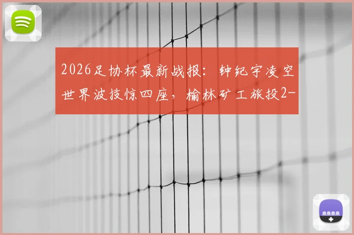 2026足协杯最新战报：钟纪宇凌空世界波技惊四座，榆林矿工旅投2-0力克赣州瑞狮晋级，附全场进球回放与战术解析