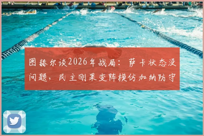图赫尔谈2026年战局：萨卡状态没问题，民主刚果变阵模仿加纳防守体系