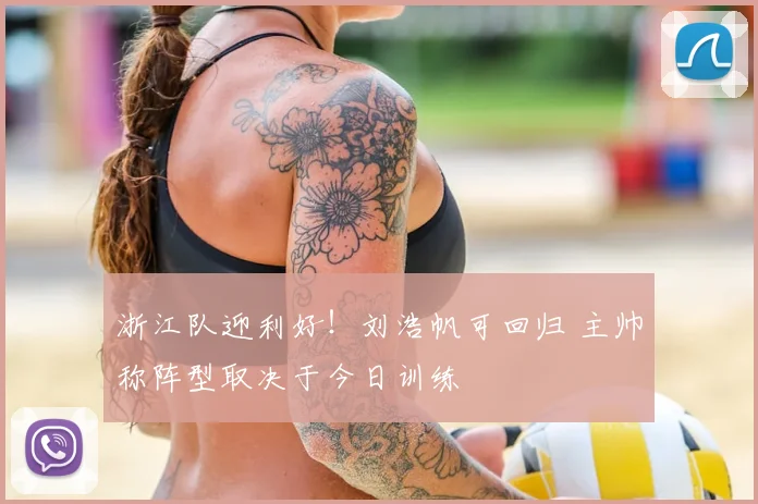 浙江队迎利好！刘浩帆可回归 主帅称阵型取决于今日训练