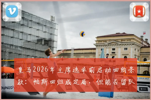 皇马2026年主席选举前启动回购条款：帕斯回归成定局，但能否留队终须新帅拍板