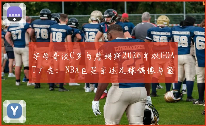字母哥谈C罗与詹姆斯2026年双GOAT广告：NBA巨星亲述足球偶像与篮球偶像的跨领域影响力