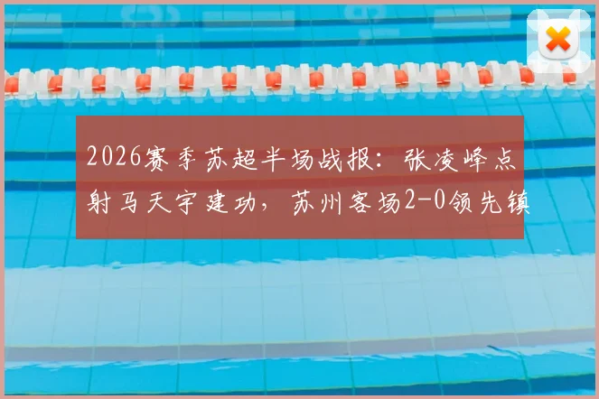 2026赛季苏超半场战报：张凌峰点射马天宇建功，苏州客场2-0领先镇江，球迷热议关键判罚