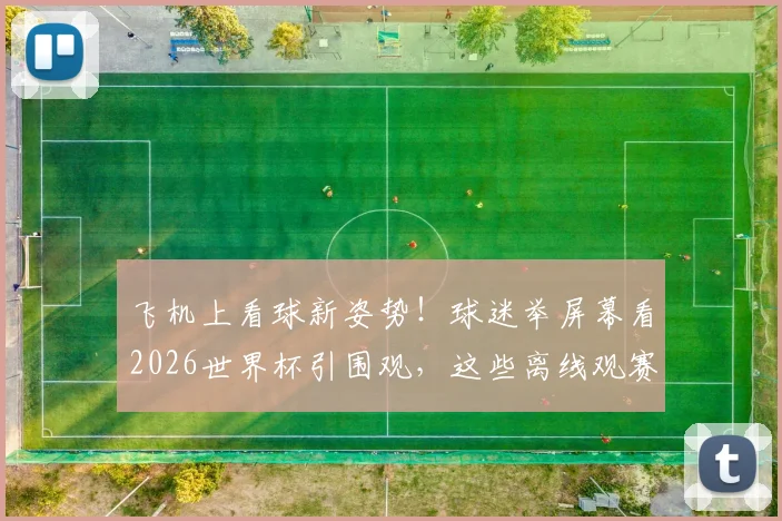 飞机上看球新姿势！球迷举屏幕看2026世界杯引围观，这些离线观赛神器你备好了吗？