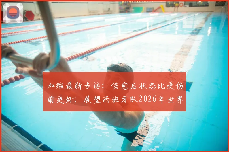 加维最新专访：伤愈后状态比受伤前更好；展望西班牙队2026年世界杯夺冠前景与个人恢复情况