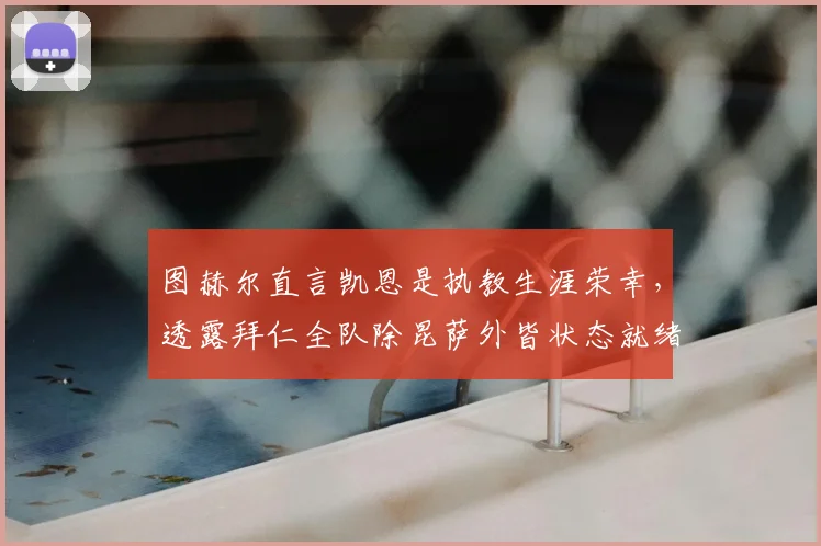 图赫尔直言凯恩是执教生涯荣幸，透露拜仁全队除昆萨外皆状态就绪