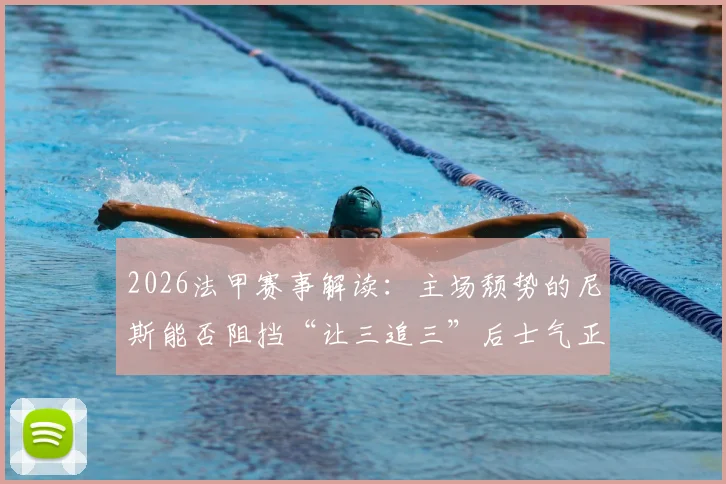 2026法甲赛事解读：主场颓势的尼斯能否阻挡“让三追三”后士气正盛的朗斯？
