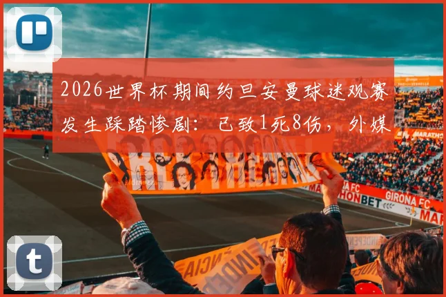 2026世界杯期间约旦安曼球迷观赛发生踩踏惨剧：已致1死8伤，外媒披露事故详情