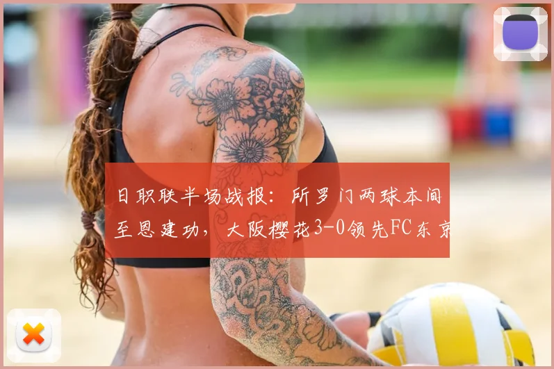 日职联半场战报：所罗门两球本间至恩建功，大阪樱花3-0领先FC东京，半场崩盘原因何在？