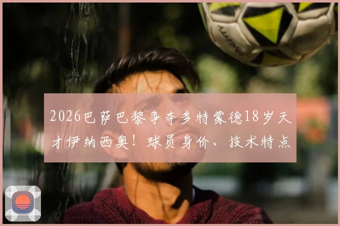 2026巴萨巴黎争夺多特蒙德18岁天才伊纳西奥！球员身价、技术特点及转会传闻深度分析