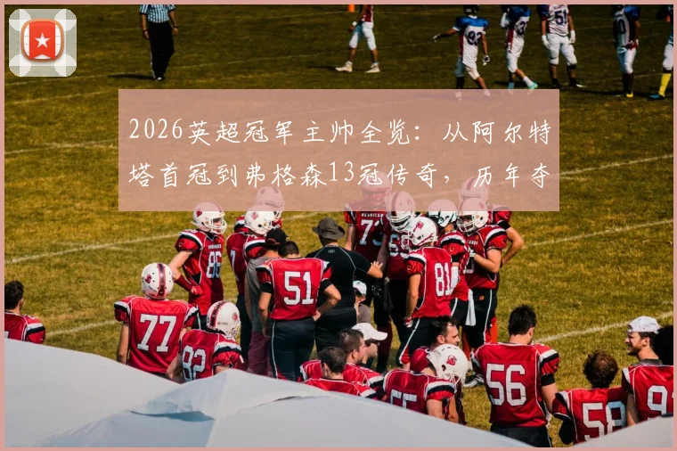 2026英超冠军主帅全览：从阿尔特塔首冠到弗格森13冠传奇，历年夺冠教头完整名单解析