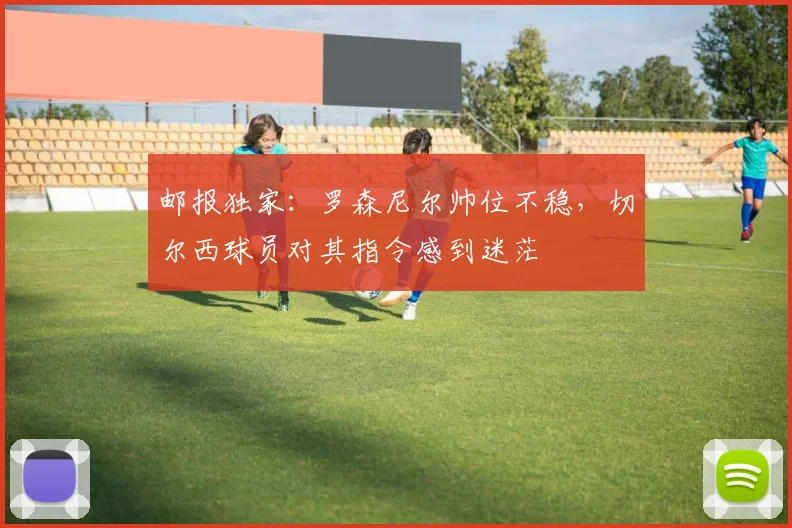 邮报独家：罗森尼尔帅位不稳，切尔西球员对其指令感到迷茫