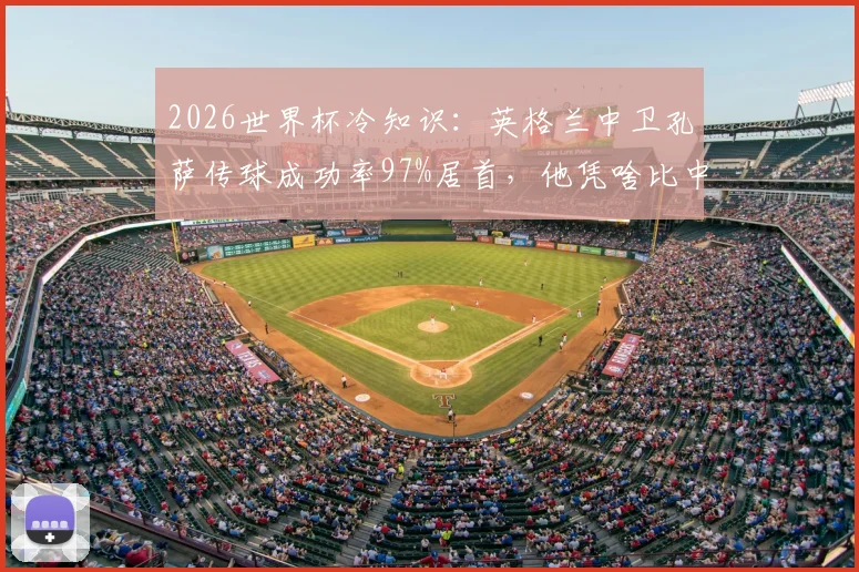 2026世界杯冷知识：英格兰中卫孔萨传球成功率97%居首，他凭啥比中场大师还稳？技术特点深度解读