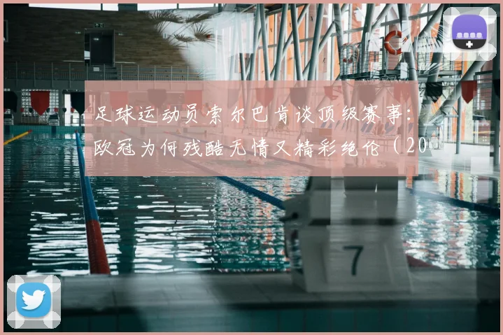 足球运动员索尔巴肯谈顶级赛事：欧冠为何残酷无情又精彩绝伦（2026观点解析）