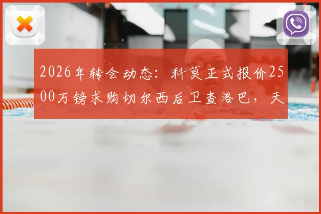 2026年转会动态：科莫正式报价2500万镑求购切尔西后卫查洛巴，天空体育披露谈判内幕与球员未来