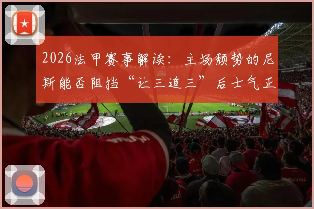 2026法甲赛事解读：主场颓势的尼斯能否阻挡“让三追三”后士气正盛的朗斯？