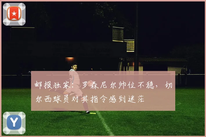 邮报独家：罗森尼尔帅位不稳，切尔西球员对其指令感到迷茫